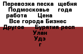 Перевозка песка, щебня Подмосковье, 2 года работа.  › Цена ­ 3 760 - Все города Бизнес » Другое   . Бурятия респ.,Улан-Удэ г.